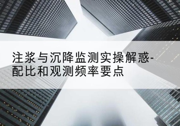 云州水泥浆配比不当会不会造成注浆管堵管？-注浆与沉降监测实操解惑-配比和观测频率要点